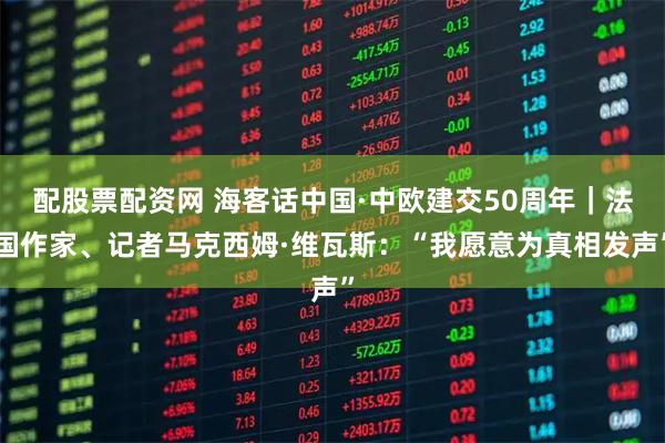 配股票配资网 海客话中国·中欧建交50周年｜法国作家、记者马克西姆·维瓦斯：“我愿意为真相发声”