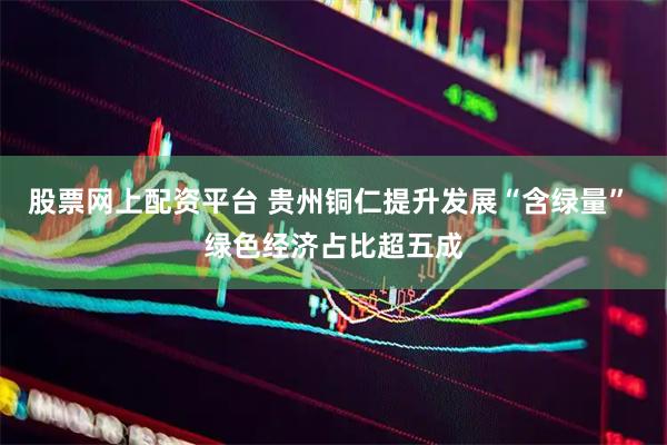 股票网上配资平台 贵州铜仁提升发展“含绿量” 绿色经济占比超五成