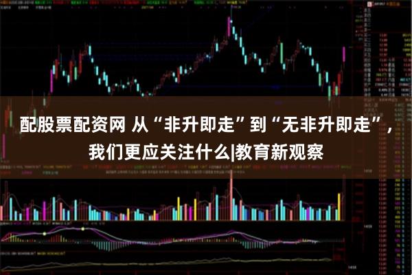 配股票配资网 从“非升即走”到“无非升即走”，我们更应关注什么|教育新观察