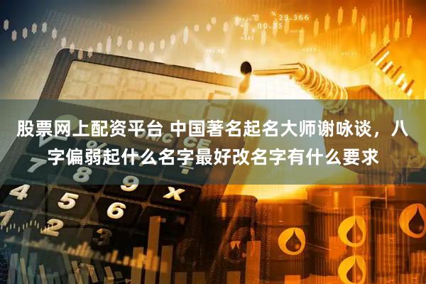 股票网上配资平台 中国著名起名大师谢咏谈，八字偏弱起什么名字最好改名字有什么要求
