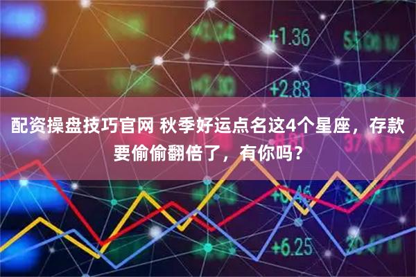 配资操盘技巧官网 秋季好运点名这4个星座，存款要偷偷翻倍了，有你吗？