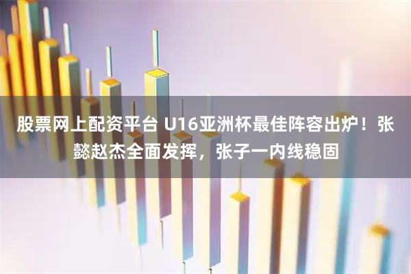 股票网上配资平台 U16亚洲杯最佳阵容出炉！张懿赵杰全面发挥，张子一内线稳固