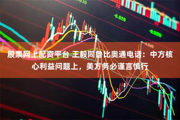 股票网上配资平台 王毅同鲁比奥通电话：中方核心利益问题上，美方务必谨言慎行