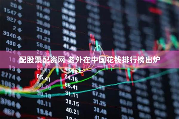 配股票配资网 老外在中国花钱排行榜出炉