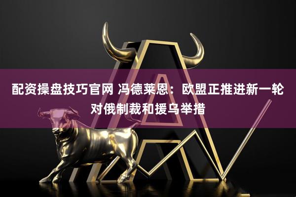 配资操盘技巧官网 冯德莱恩：欧盟正推进新一轮对俄制裁和援乌举措