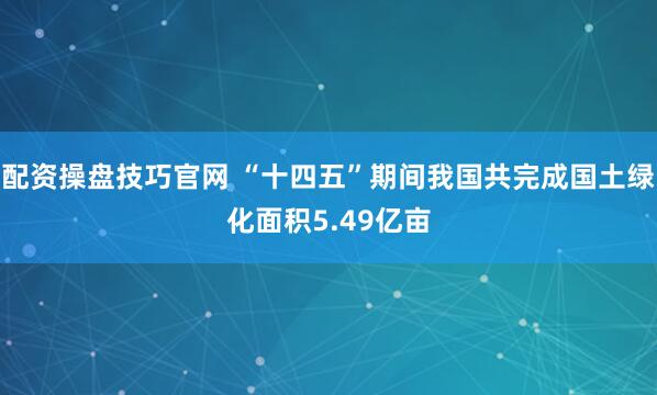 配资操盘技巧官网 “十四五”期间我国共完成国土绿化面积5.49亿亩