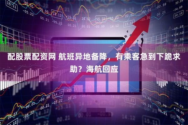 配股票配资网 航班异地备降，有乘客急到下跪求助？海航回应