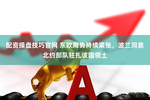 配资操盘技巧官网 东欧局势持续紧张，波兰同意北约部队驻扎该国领土