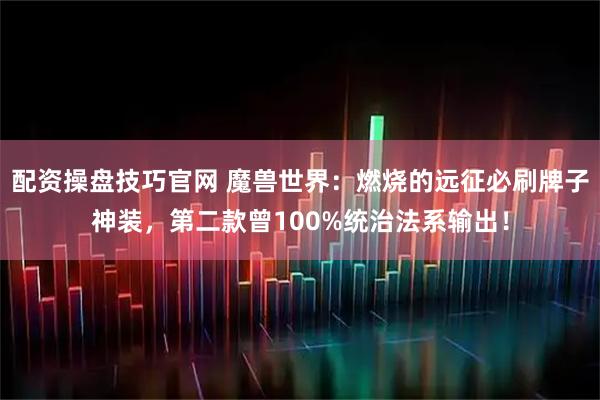 配资操盘技巧官网 魔兽世界：燃烧的远征必刷牌子神装，第二款曾100%统治法系输出！