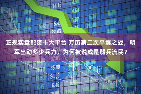 正规实盘配资十大平台 万历第二次平壤之战，明军出动多少兵力，为何被说成是弱兵流民？