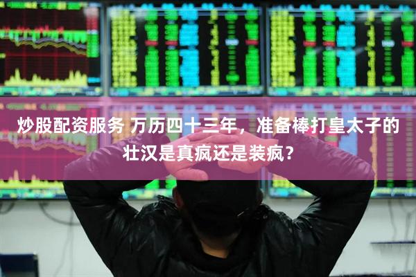 炒股配资服务 万历四十三年，准备棒打皇太子的壮汉是真疯还是装疯？