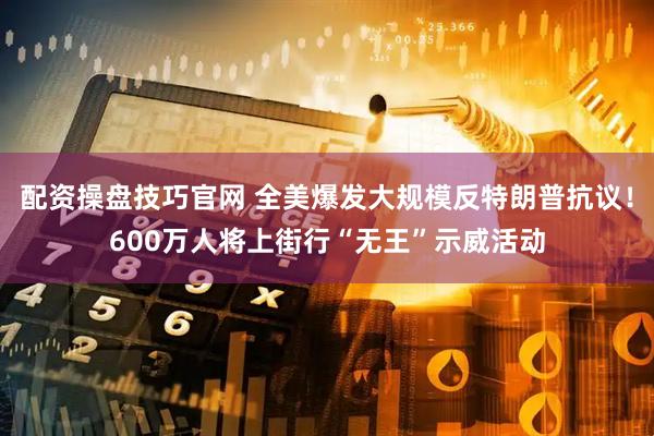 配资操盘技巧官网 全美爆发大规模反特朗普抗议！600万人将上街行“无王”示威活动