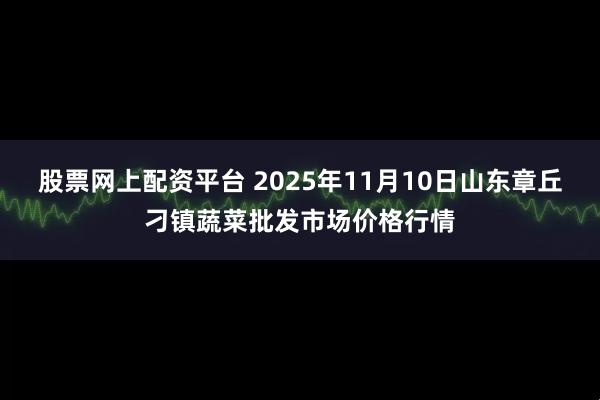 股票网上配资平台 2025年11月10日山东章丘刁镇蔬菜批发市场价格行情