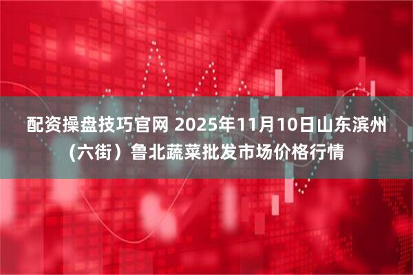 配资操盘技巧官网 2025年11月10日山东滨州(六街）鲁北蔬菜批发市场价格行情
