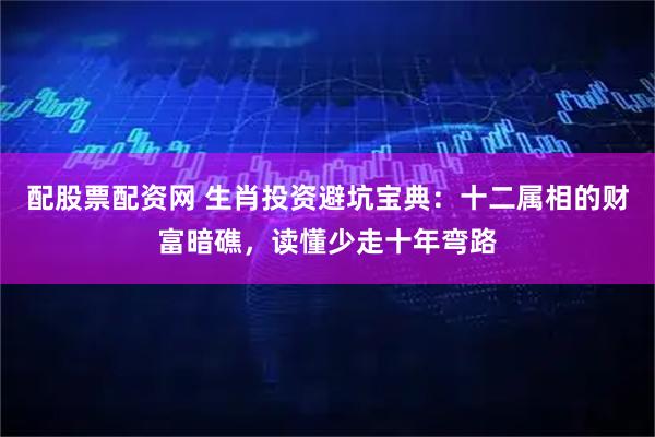 配股票配资网 生肖投资避坑宝典：十二属相的财富暗礁，读懂少走十年弯路