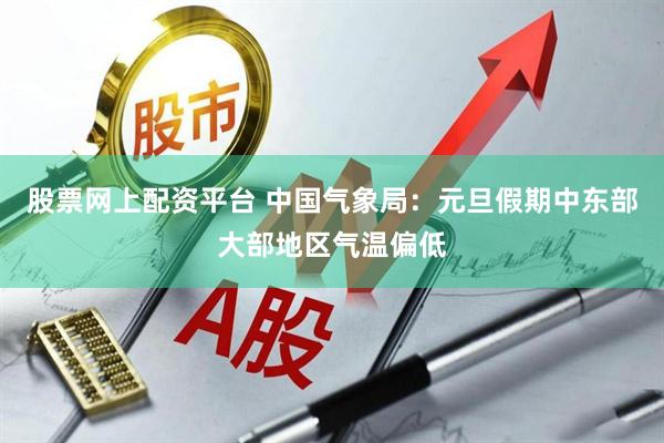 股票网上配资平台 中国气象局：元旦假期中东部大部地区气温偏低