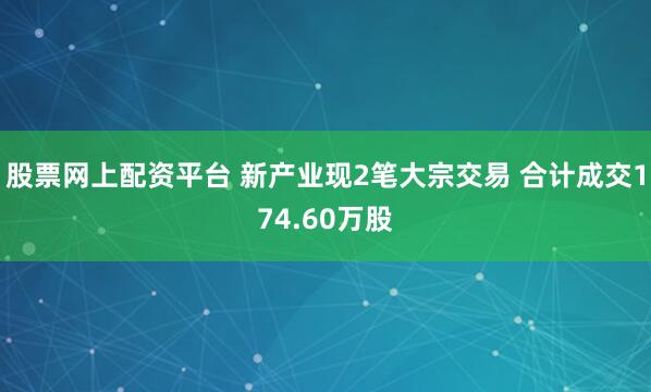 股票网上配资平台 新产业现2笔大宗交易 合计成交174.60万股