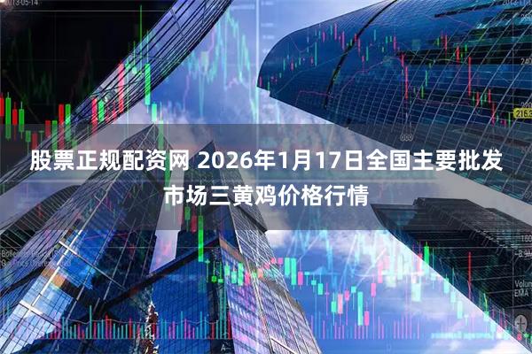 股票正规配资网 2026年1月17日全国主要批发市场三黄鸡价格行情