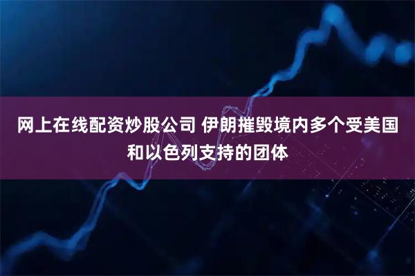 网上在线配资炒股公司 伊朗摧毁境内多个受美国和以色列支持的团体