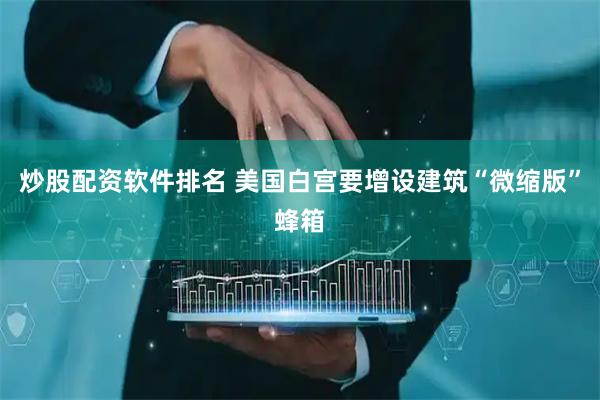 炒股配资软件排名 美国白宫要增设建筑“微缩版”蜂箱