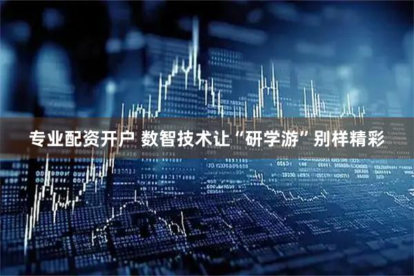 专业配资开户 数智技术让“研学游”别样精彩